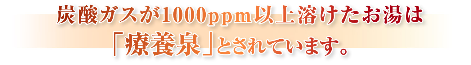 炭酸ガスが1000ppm以上溶けたお湯は「療養泉」とされています。