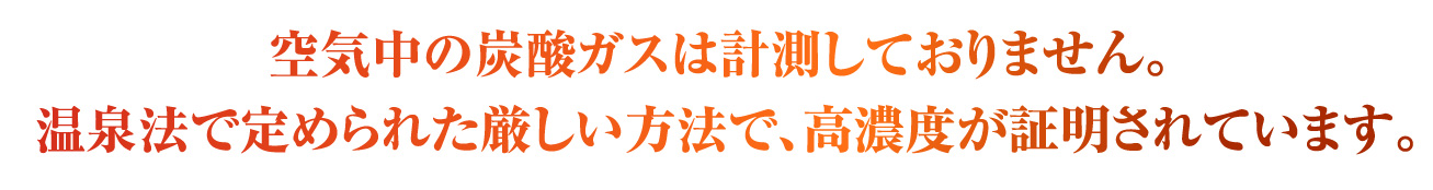 空気中の炭酸ガスは計測しておりません。温泉法で定められた厳しい方法で、高濃度が証明されています。