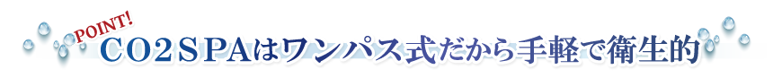 CO2SPAはワンパス式だから手軽で衛生的