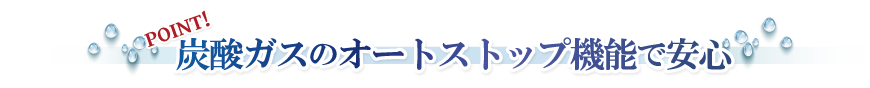 業界初！炭酸ガスのオートストップ機能で安心