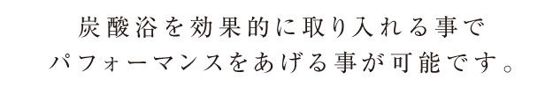 炭酸浴を効果的に取り入れる事でパフォーマンスをあげる事が可能です。