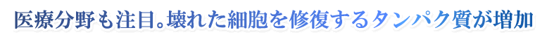 医療分野も注目。壊れた細胞を修復するタンパク質が増加